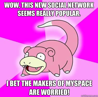 Wow, this new social network seems really popular. I bet the makers of myspace are worried!  Slowpoke