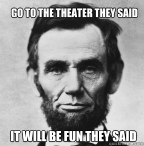 Go to the theater they said It will be fun they said - Go to the theater they said It will be fun they said  Abraham Lincoln