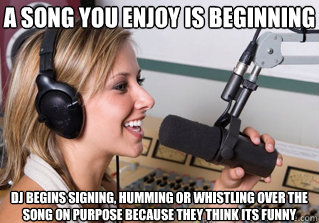 a song you enjoy is beginning dj begins signing, humming or whistling over the song on purpose because they think its funny  scumbag radio dj