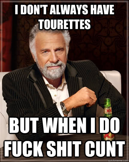I don't always have tourettes but when I do fuck shit cunt  The Most Interesting Man In The World