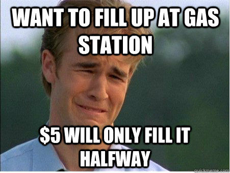 Want to fill up at gas station $5 will only fill it halfway - Want to fill up at gas station $5 will only fill it halfway  1990s Problems