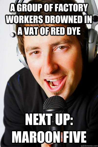 A group of factory workers drowned in a vat of red dye Next up: Maroon five - A group of factory workers drowned in a vat of red dye Next up: Maroon five  inappropriate radio DJ