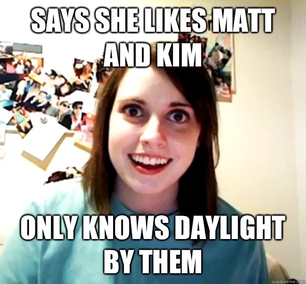Says she likes Matt and Kim Only knows daylight by them  Overly Attached Girlfriend