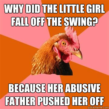 Why did the little girl fall off the swing? because her abusive father pushed her off - Why did the little girl fall off the swing? because her abusive father pushed her off  Anti-Joke Chicken