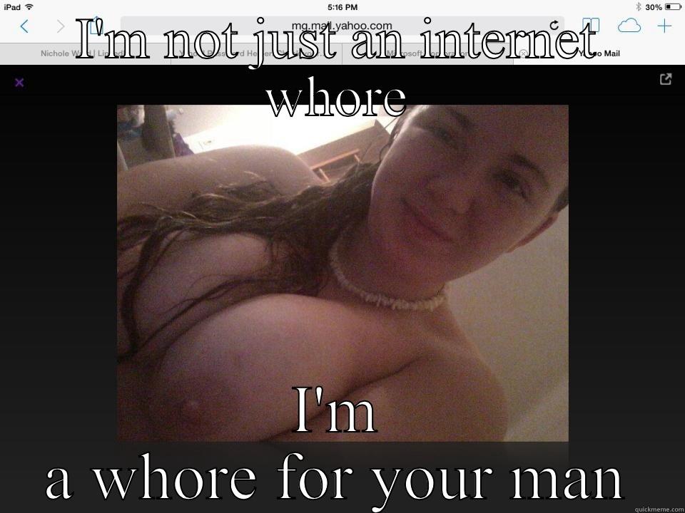 I'M NOT JUST AN INTERNET WHORE I'M A WHORE FOR YOUR MAN Misc