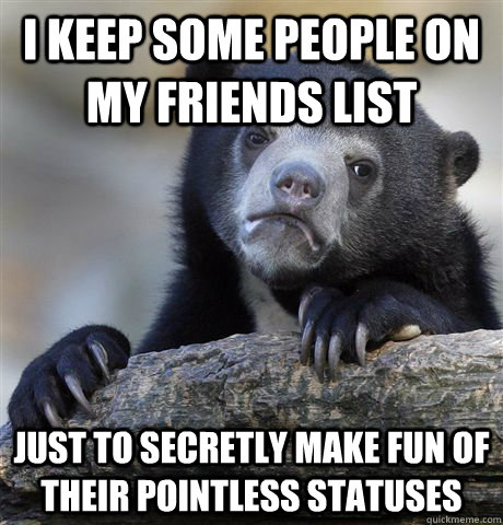 I keep some people on my friends list just to secretly make fun of their pointless statuses  Confession Bear