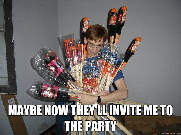  Maybe now they'll invite me to the party  Crazy Fireworks Nerd