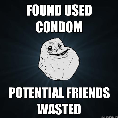Found used condom Potential friends wasted  Forever Alone