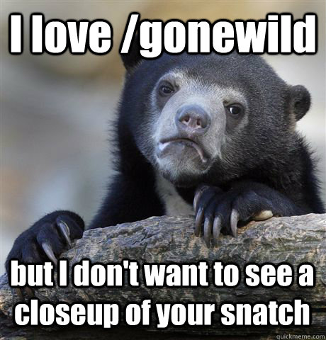 I love /gonewild but I don't want to see a closeup of your snatch  Confession Bear