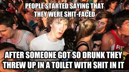 people started saying that 
they were shit-faced after someone got so drunk they threw up in a toilet with shit in it - people started saying that 
they were shit-faced after someone got so drunk they threw up in a toilet with shit in it  Sudden Clarity Clarence