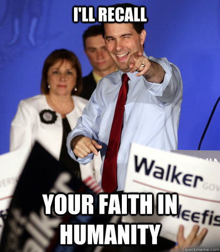 I'll recall your faith in humanity  Scumbag Scott Walker