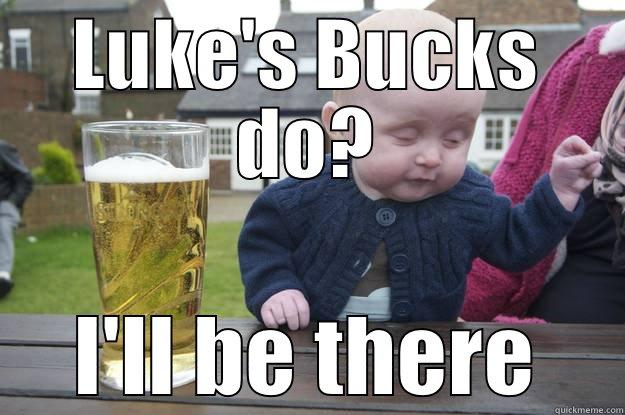LUKE'S BUCKS DO? I'LL BE THERE drunk baby