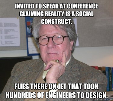 Invited to speak at conference claiming reality is a social construct. Flies there on jet that took hundreds of engineers to design.   - Invited to speak at conference claiming reality is a social construct. Flies there on jet that took hundreds of engineers to design.    Humanities Professor