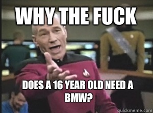 Why the fuck  Does a 16 year old need a BMW?  Annoyed Picard
