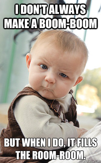 I don't always make a boom-boom but when I do, it fills the room-room.  skeptical baby