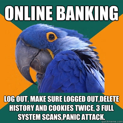 online banking log out, make sure logged out,delete history and cookies twice, 3 full system scans,panic attack.  Paranoid Parrot