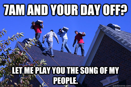 7am and your day off? Let me play you the song of my people.  Roofers