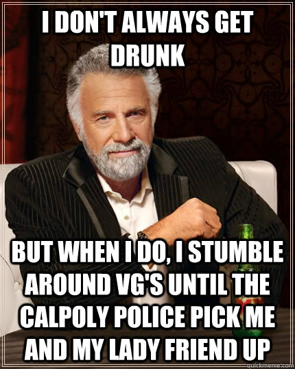 I don't always get drunk but when I do, I stumble around VG's until the Calpoly police pick me and my lady friend up  The Most Interesting Man In The World