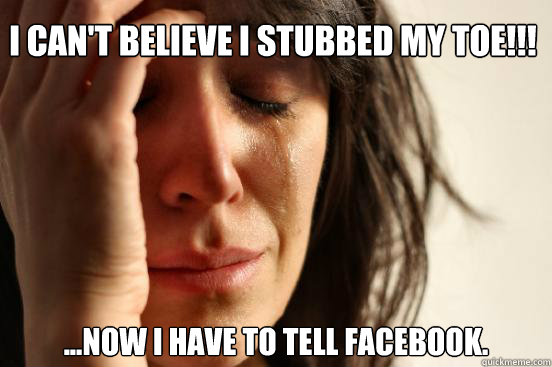 I can't believe I stubbed my toe!!! ...now I have to tell facebook.  First World Problems