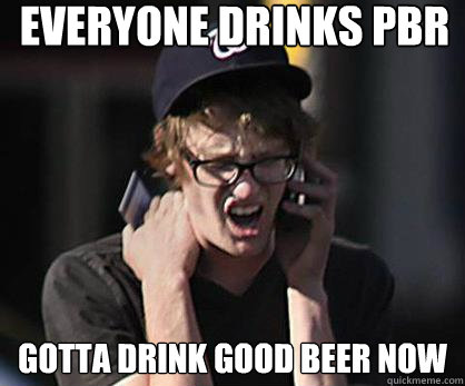 Everyone Drinks PBR Gotta drink good beer now  Sad Hipster