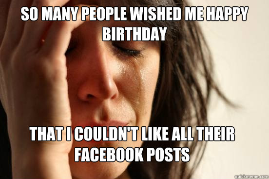 so many people wished me happy birthday that i couldn't like all their facebook posts  FirstWorldProblems