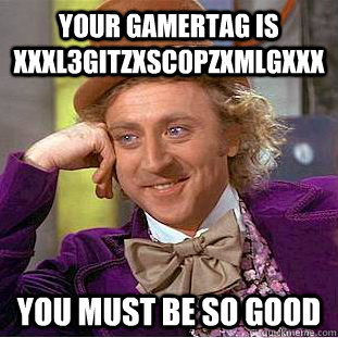 Your gamertag is xxxL3GitZxSc0pzxMLGxxx  you must be so good   Condescending Wonka