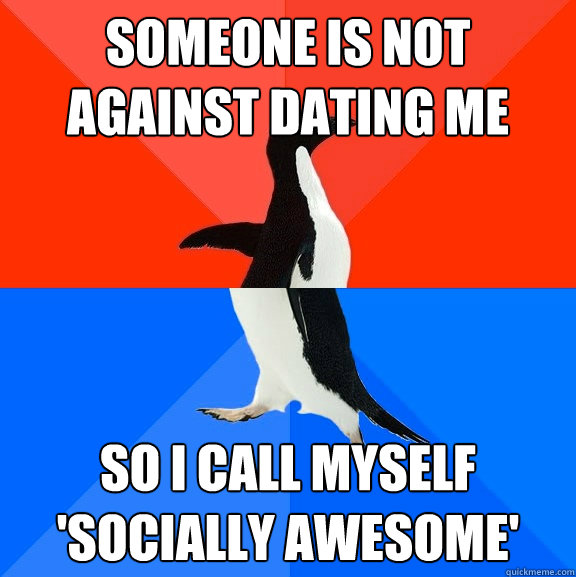 Someone is not against dating me So I call myself 'socially awesome'  Socially Awesome Awkward Penguin
