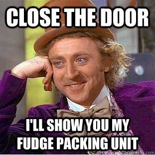 close the door I'll show you my fudge packing unit  Creepy Wonka