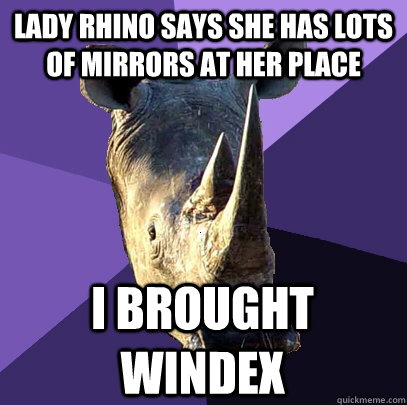 Lady rhino says she has lots of mirrors at her place I brought windex  Sexually Oblivious Rhino