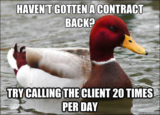 Haven't gotten a contract back?
 Try calling the client 20 times per day  Malicious Advice Mallard