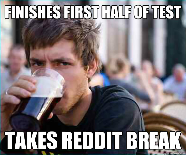 finishes first half of test  takes reddit break - finishes first half of test  takes reddit break  College Senior