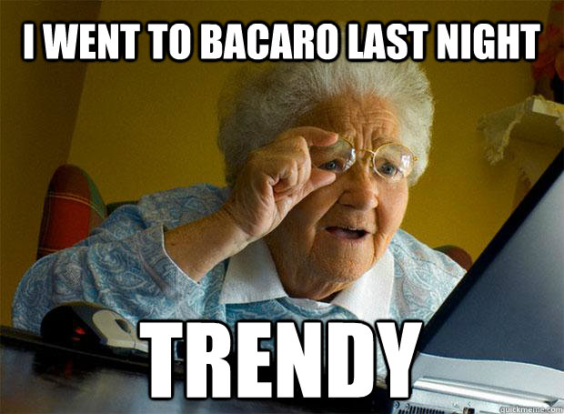 I WENT TO BACARO LAST NIGHT TRENDY    Grandma finds the Internet