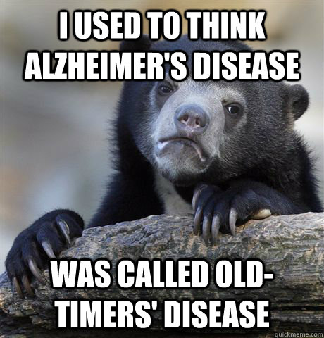 I used to think Alzheimer's Disease  Was called Old-Timers' Disease - I used to think Alzheimer's Disease  Was called Old-Timers' Disease  Confession Bear