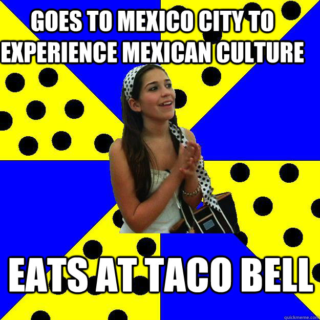 goes to Mexico City to experience mexican culture eats at taco bell  Sheltered Suburban Kid