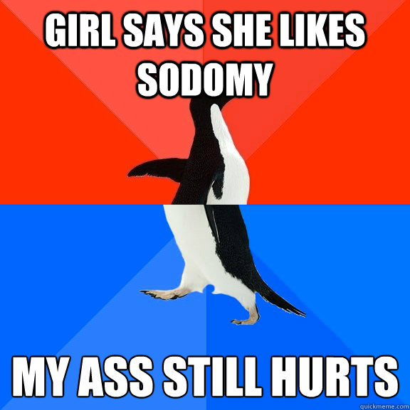 Girl says she likes Sodomy MY ASS STILL HURTS
  Socially Awesome Awkward Penguin