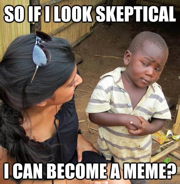 so if i look skeptical i can become a meme?  Skeptical 3rd World Child