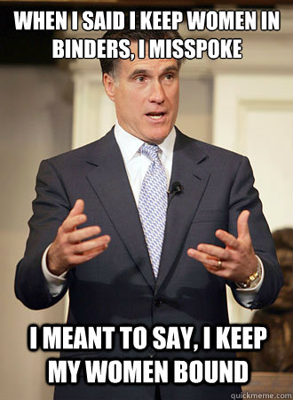 when I said i keep women in binders, i misspoke i meant to say, i keep my women bound  Relatable Romney