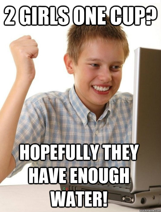 2 girls one cup? Hopefully they have enough water!  First Day on the Internet Kid