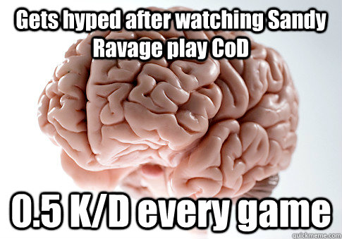 Gets hyped after watching Sandy Ravage play CoD 0.5 K/D every game   Scumbag Brain