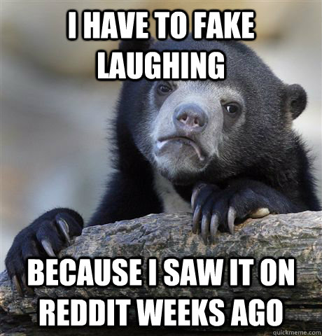 I have to fake laughing Because I saw it on Reddit weeks ago - I have to fake laughing Because I saw it on Reddit weeks ago  Confession Bear