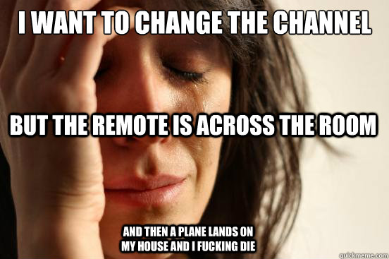 i want to change the channel but the remote is across the room and then a plane lands on my house and i fucking die  First World Problems