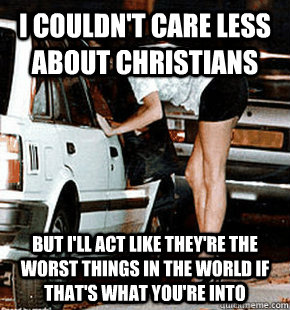 I couldn't care less about Christians BUT I'LL ACT LIKE THEY'RE THE WORST THINGS IN THE WORLD IF That's what you're into - I couldn't care less about Christians BUT I'LL ACT LIKE THEY'RE THE WORST THINGS IN THE WORLD IF That's what you're into  FB karma whore