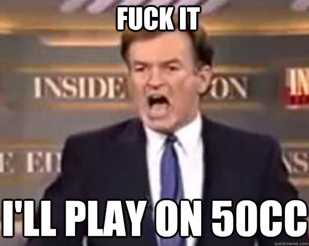 FUCK IT I'll play on 50cc  fuck it bill