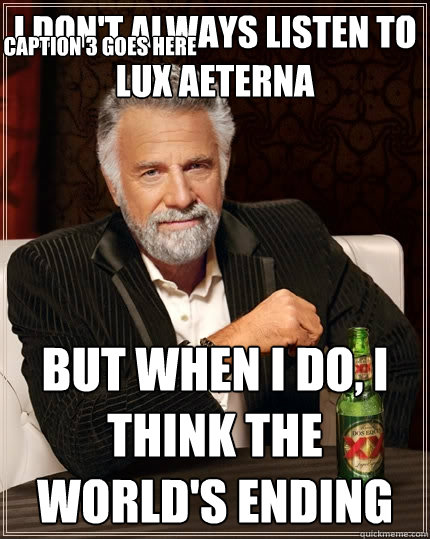 I don't always Listen to Lux Aeterna But when I do, i think the world's ending Caption 3 goes here  The Most Interesting Man In The World