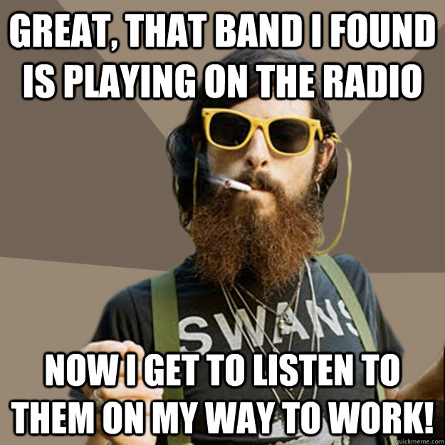 Great, that band i found is playing on the radio now i get to listen to them on my way to work!  non-ironic hipster