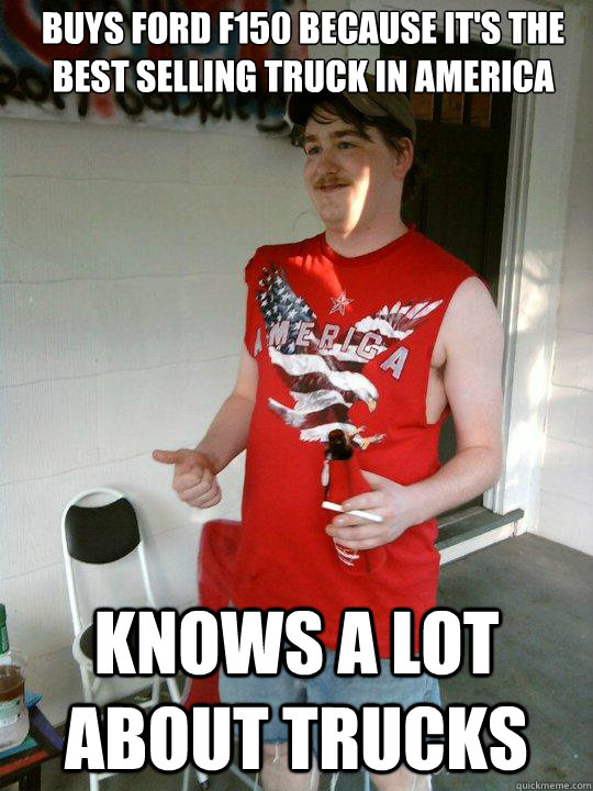 Buys Ford F150 because it's the best selling truck in America Knows a lot about trucks  Redneck Randal