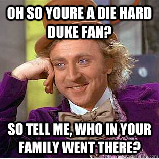 Oh so youre a die hard duke fan? So tell me, who in your family went there?  Condescending Wonka
