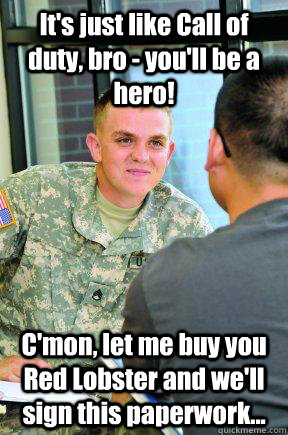 It's just like Call of duty, bro - you'll be a hero! C'mon, let me buy you Red Lobster and we'll sign this paperwork...  Scumbag Army Recruiter