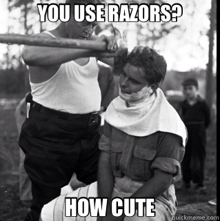 YOU USE RAZORS? HOW CUTE  overly manly man