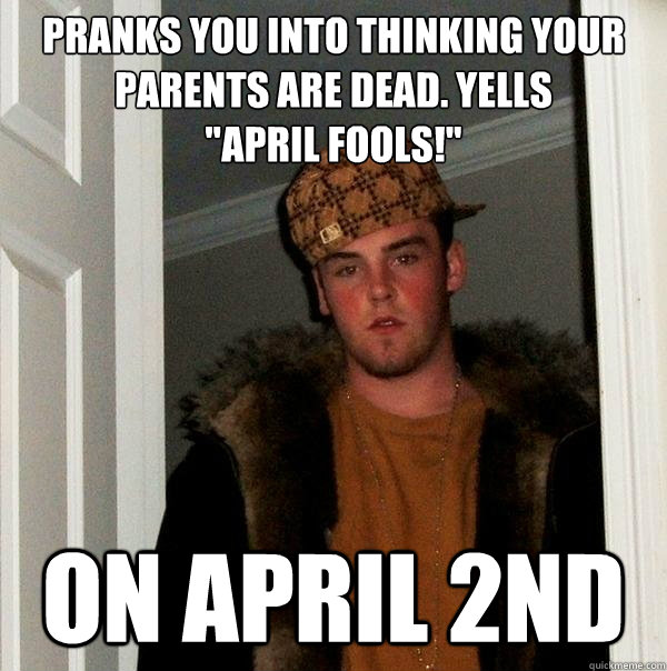 Pranks you into thinking your parents are dead. Yells
